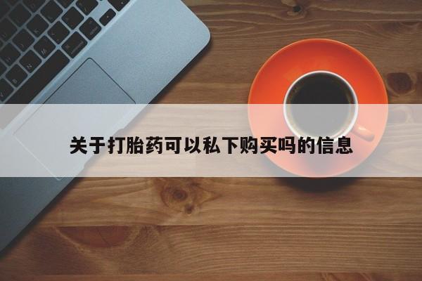 哪里有打胎药的私人店啊关于打胎药可以私下购买吗的信息