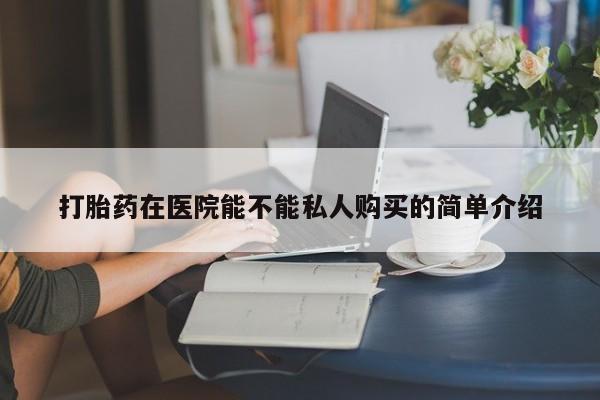 哪里有打胎药的私人店啊打胎药在医院能不能私人购买的简单介绍