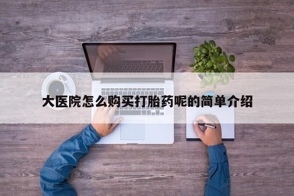 哪里有打胎药的私人店啊大医院怎么购买打胎药呢的简单介绍
