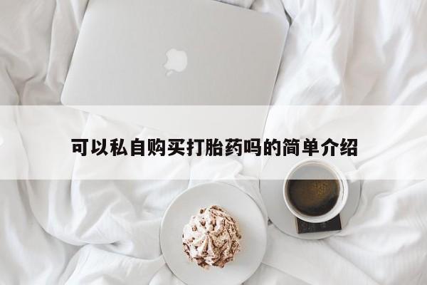 哪里有打胎药的私人店啊可以私自购买打胎药吗的简单介绍