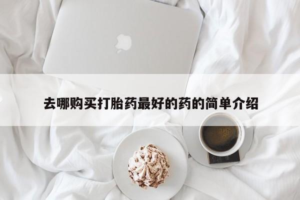 哪里有打胎药的私人店啊去哪购买打胎药最好的药的简单介绍