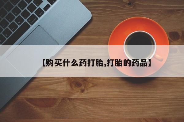 哪里有打胎药的私人店啊【购买什么药打胎,打胎的药品】