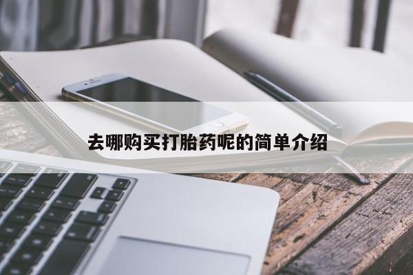 哪里有打胎药的私人店啊去哪购买打胎药呢的简单介绍